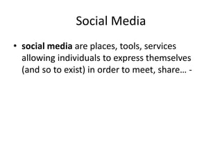Social Media 
• social media are places, tools, services 
allowing individuals to express themselves 
(and so to exist) in order to meet, share… - 
 