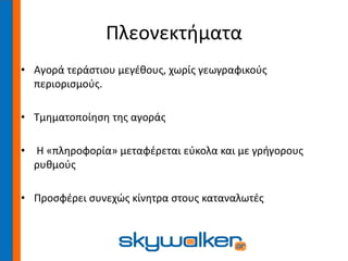Πλεονεκτήματα
• Αγορά τεράστιου μεγέθους, χωρίς γεωγραφικούς
περιορισμούς.
• Τμηματοποίηση της αγοράς
• Η «πληροφορία» μεταφέρεται εύκολα και με γρήγορους
ρυθμούς
• Προσφέρει συνεχώς κίνητρα στους καταναλωτές
 