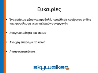 Ευκαιρίες
• Ένα χρήσιμο μέσο για προβολή, προώθηση προϊόντων online
και προσέλκυση νέων πελατών-συνεργατών
• Αναγνωσιμότητα και status
• Ανοιχτή επαφή με το κοινό
• Ανταγωνιστικότητα
 