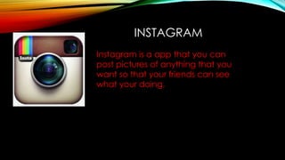INSTAGRAM
Instagram is a app that you can
post pictures of anything that you
want so that your friends can see
what your doing.
 