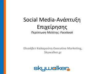 Social Media-Ανάπτυξη
Επιχείρησης
Περίπτωση Μελέτης: Facebook
Ελισάβετ Καλαρούτη-Executive Marketing,
Skywalker.gr
 