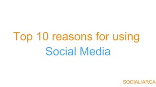 SOCIAL/ARCAD
Social Media
Top 10 reasons for using
 