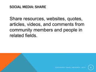 SOCIAL MEDIA: SHARE
Share resources, websites, quotes,
articles, videos, and comments from
community members and people in
related fields.
C O P Y R I G H T M A R L I M E S I B O V , 2 0 1 5 4
 