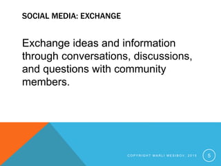 SOCIAL MEDIA: EXCHANGE
Exchange ideas and information
through conversations, discussions,
and questions with community
members.
C O P Y R I G H T M A R L I M E S I B O V , 2 0 1 5 5
 