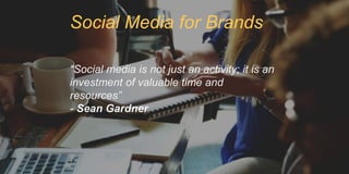“Social media is not just an activity; it is an
investment of valuable time and
resources”
- Sean Gardner
Social Media for Brands
 