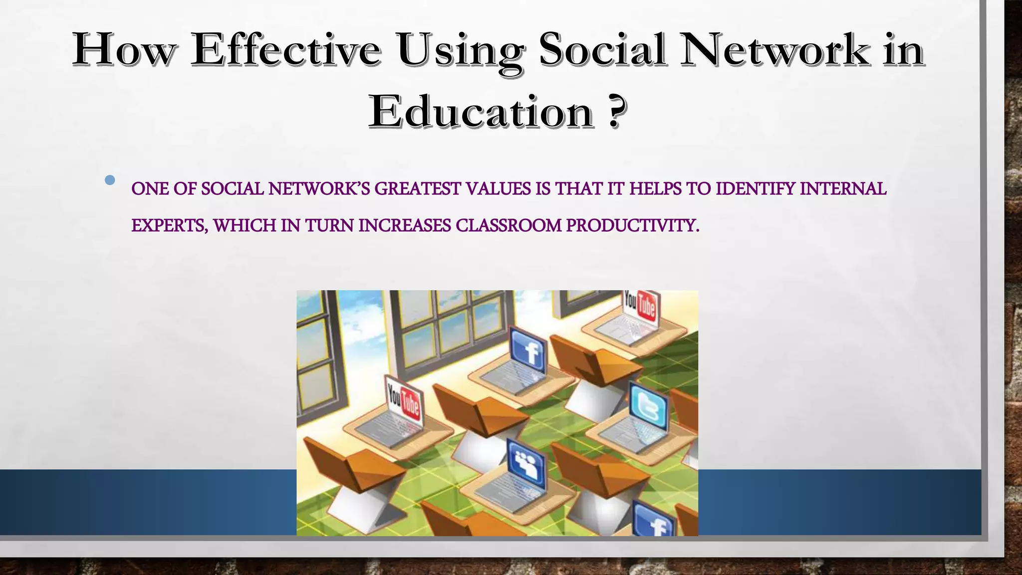 • ONE OF SOCIAL NETWORK’S GREATEST VALUES IS THAT IT HELPS TO IDENTIFY INTERNAL
EXPERTS, WHICH IN TURN INCREASES CLASSROOM PRODUCTIVITY.
 