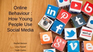 Online
Behaviour :
How Young
People Use
Social Media
Rachel Benson
Lizzy Fauvel
Youth Cymru
 