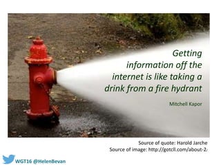 #WGT16 @HelenBevan
Because there’s a problem….
Source of quote: Harold Jarche
Source of image: http://gotcll.com/about-2/
Getting
information off the
internet is like taking a
drink from a fire hydrant
Mitchell Kapor
 