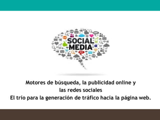 Motores de búsqueda, la publicidad online y
las redes sociales
El trío para la generación de tráfico hacia la página web.
 