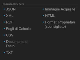 FORMATI OPEN DATA
▸JSON
▸XML
▸RDF
▸Fogli di Calcolo
▸CSV
▸Documento di
Testo
▸TXT
▸Immagini Acquisite
▸HTML
▸Formati Proprietari
(sconsigliato)
 