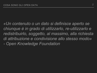 COSA SONO GLI OPEN DATA
«Un contenuto o un dato si definisce aperto se
chiunque è in grado di utilizzarlo, re-utilizzarlo e
redistribuirlo, soggetto, al massimo, alla richiesta
di attribuzione e condivisione allo stesso modo»
- Open Knowledge Foundation
2
 