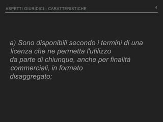 ASPETTI GIURIDICI - CARATTERISTICHE
a) Sono disponibili secondo i termini di una
licenza che ne permetta l'utilizzo
da parte di chiunque, anche per finalità
commerciali, in formato
disaggregato;
4
 