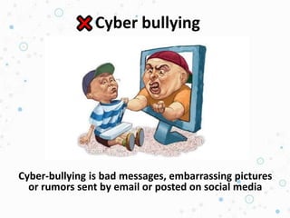 Cyber bullying
Cyber-bullying is bad messages, embarrassing pictures
or rumors sent by email or posted on social media
 