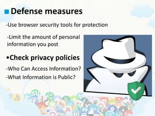 Defense measures
-Use browser security tools for protection
-Limit the amount of personal
information you post
•Check privacy policies
-Who Can Access Information?
-What Information is Public?
 