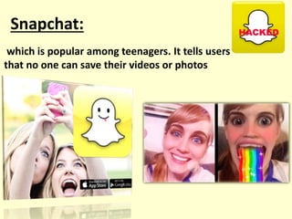 Snapchat:
which is popular among teenagers. It tells users
that no one can save their videos or photos
 