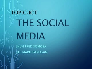 TOPIC-ICT
THE SOCIAL
MEDIA
JHUN FRED SOMOSA
JILL MARIE PANUGAN
 
