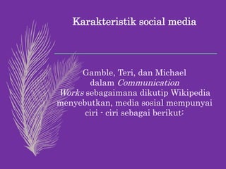 Karakteristik social media
Gamble, Teri, dan Michael
dalam Communication
Works sebagaimana dikutip Wikipedia
menyebutkan, media sosial mempunyai
ciri - ciri sebagai berikut:
 