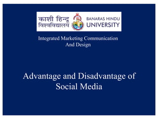 Social media is the collective of online communications channels
dedicated to community-based input, interaction, content-sharing and
collaboration.
Integrated Marketing Communication
And Design
Advantage and Disadvantage of
Social Media
 