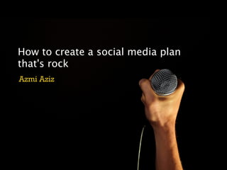 How to create a social media plan
that's rock
Azmi Aziz
 