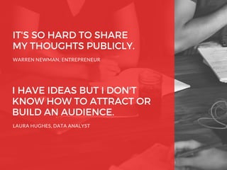 IT'S SO HARD TO SHARE
MY THOUGHTS PUBLICLY.
WARREN NEWMAN, ENTREPRENEUR
I HAVE IDEAS BUT I DON'T
KNOW HOW TO ATTRACT OR
BUILD AN AUDIENCE.
LAURA HUGHES, DATA ANALYST
 