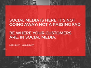 SOCIAL MEDIA IS HERE. IT’S NOT
GOING AWAY; NOT A PASSING FAD.
BE WHERE YOUR CUSTOMERS
ARE: IN SOCIAL MEDIA.
LORI RUFF | @LORIRUFF
 