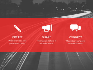 CREATE
Whatever it is, just
go do your thing!
SHARE
Then go and share it
with the world.
E
Maximise your posts
to make friends!
CONNECT
 