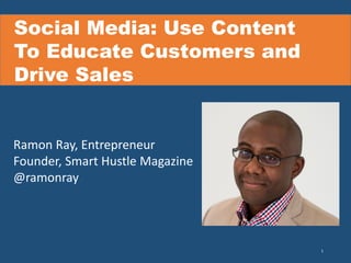 1
Social Media: Use Content
To Educate Customers and
Drive Sales
Ramon Ray, Entrepreneur
Founder, Smart Hustle Magazine
@ramonray
 