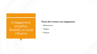 4Engagement,
empathie,
likeability ensocial
influence
Noem drie vormen van engagement.
 Observeren
 Volgen
 Ownen
 