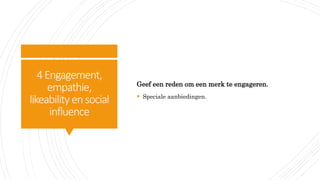 4Engagement,
empathie,
likeability ensocial
influence
Geef een reden om een merk te engageren.
 Speciale aanbiedingen.
 