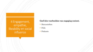 4Engagement,
empathie,
likeability ensocial
influence
Geef drie voorbeelden van engaging content.
 Discussiefora
 Polls
 Podcasts
 