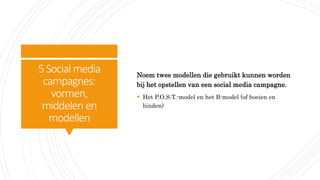 5Social media
campagnes:
vormen,
middelen en
modellen
Noem twee modellen die gebruikt kunnen worden
bij het opstellen van een social media campagne.
 Het P.O.S.T.-model en het B-model (of boeien en
binden)
 