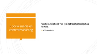 6Social media en
contentmarketing
Geef een voorbeeld van een B2B contentmarketing
tactiek.
 eNewsletters
 