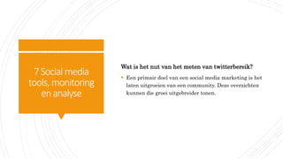 7Social media
tools, monitoring
enanalyse
Wat is het nut van het meten van twitterbereik?
 Een primair doel van een social media marketing is het
laten uitgroeien van een community. Deze overzichten
kunnen die groei uitgebreider tonen.
 
