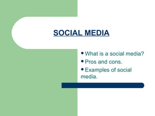 SOCIAL MEDIA
What is a social media?
Pros and cons.
Examples of social
media.
 