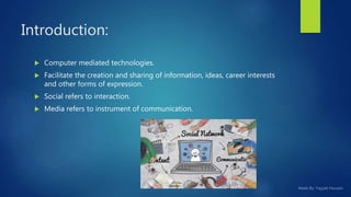  Computer mediated technologies.
 Facilitate the creation and sharing of information, ideas, career interests
and other forms of expression.
 Social refers to interaction.
 Media refers to instrument of communication.
Introduction:
 