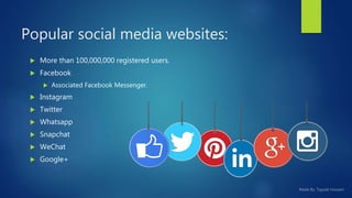 Popular social media websites:
 More than 100,000,000 registered users.
 Facebook
 Associated Facebook Messenger.
 Instagram
 Twitter
 Whatsapp
 Snapchat
 WeChat
 Google+
 