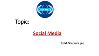 Topic:
Social Media
By M. Shahzaib Ijaz
 