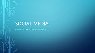 SOCIAL MEDIA
LIVING IN THE CONNECTED WORLD
 