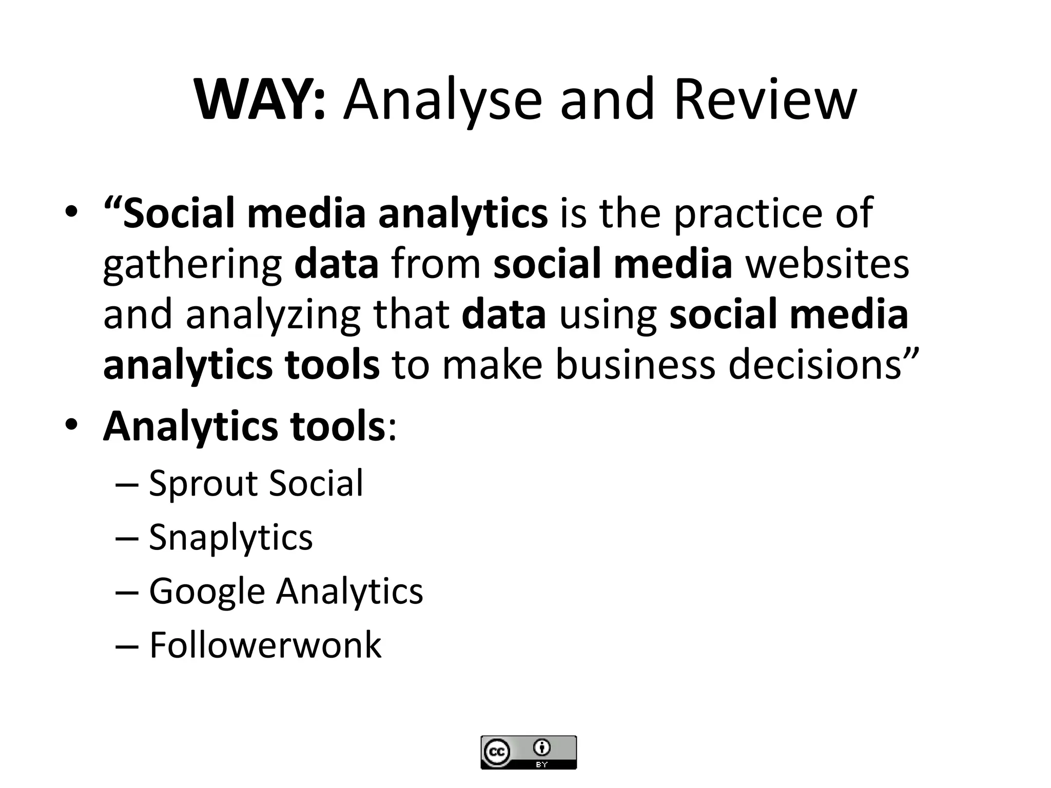 WAY: Analyse and Review
• “Social media analytics is the practice of
gathering data from social media websites
and analyzing that data using social media
analytics tools to make business decisions”
• Analytics tools:
– Sprout Social
– Snaplytics
– Google Analytics
– Followerwonk
 