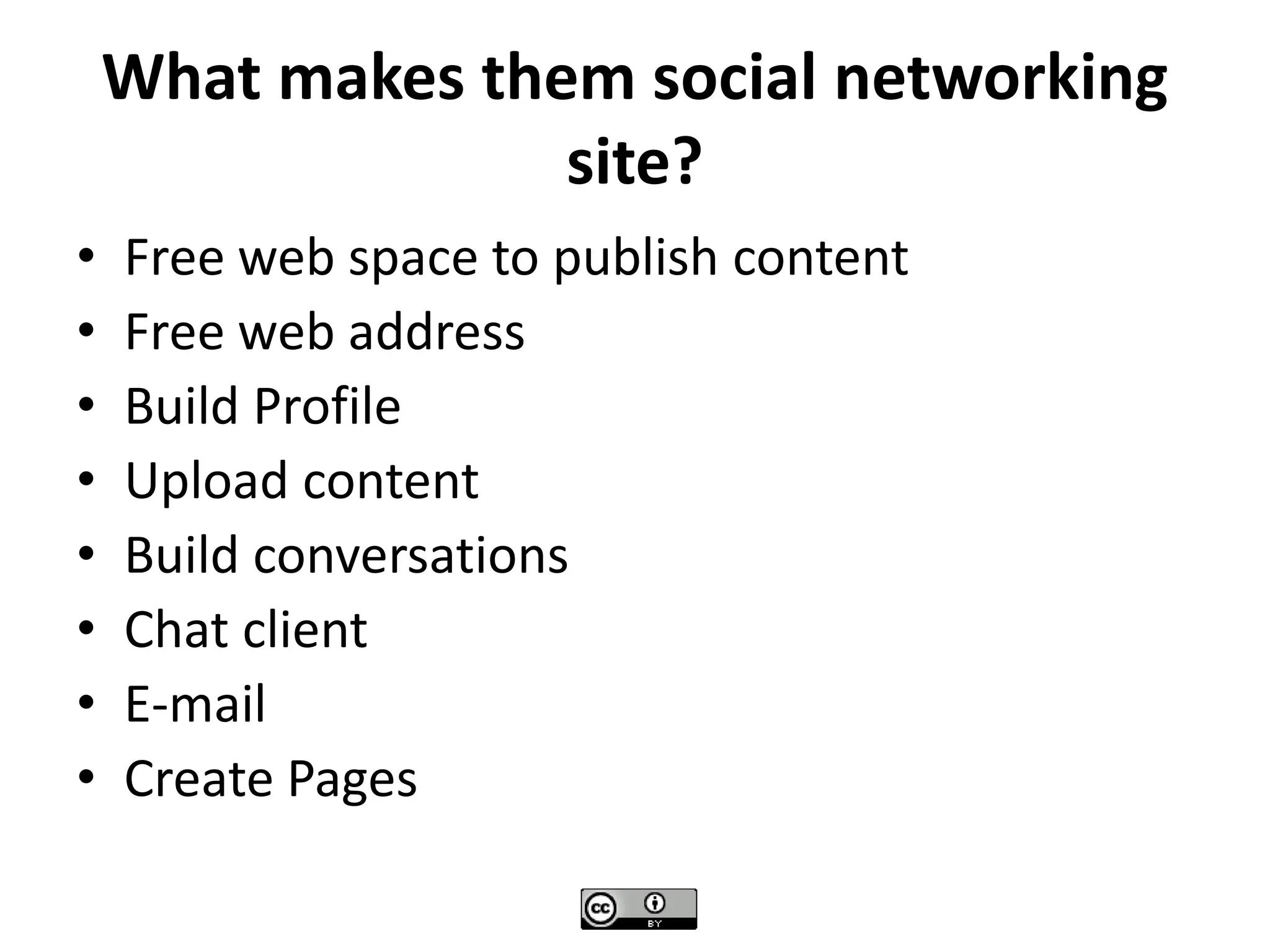 What makes them social networking
site?
• Free web space to publish content
• Free web address
• Build Profile
• Upload content
• Build conversations
• Chat client
• E-mail
• Create Pages
 