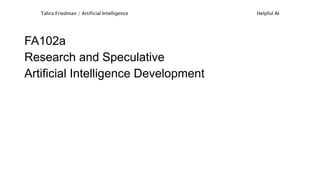 FA102a
Research and Speculative
Artificial Intelligence Development
Tahra Friedman / Artificial Intelligence Helpful AI
 