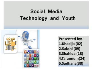 Social Media
Technology and Youth
Presented by:-
1.Khadija (02)
2.Sakshi (09)
3.Shahida (18)
4.Tarannum(24)
5.Sadhana(38)
 