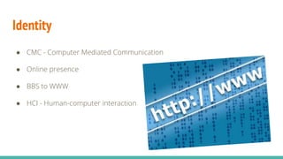 Identity
● CMC - Computer Mediated Communication
● Online presence
● BBS to WWW
● HCI - Human-computer interaction
 