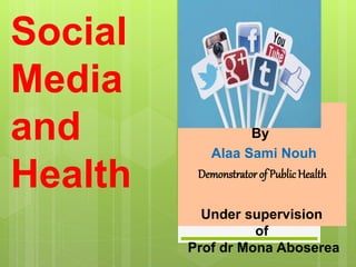 Social
Media
and
Health
By
Alaa Sami Nouh
Demonstrator of PublicHealth
Under supervision
of
Prof dr Mona Aboserea
 
