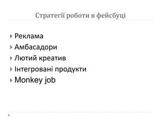 Стратегії роботи в фейсбуці
 Реклама
 Амбасадори
 Лютий креатив
 Інтегровані продукти
 Monkey job
 