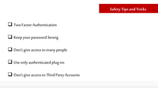  Two Factor Authentication
 Keepyour password Strong
 Don’t give access to many people
 Use only authenticatedplugins
 Don’t give access to Third Party Accounts
Safety Tips and Tricks
 
