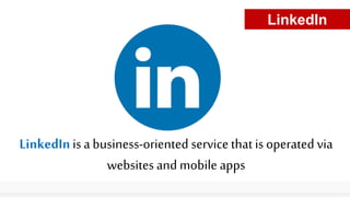 LinkedIn is a business-oriented servicethat is operated via
websites and mobile apps
LinkedIn
 