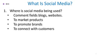 What Is Social Media?
1. Where is social media being used?
• Comment fields blogs, websites.
• To market products
• To promote brands
• To connect with customers
4
 