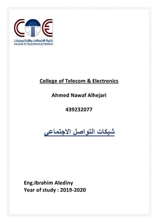 College of Telecom & Electronics
Ahmed Nawaf Alhejari
439232077
‫االجتماعي‬ ‫التواصل‬ ‫شبكات‬
Eng.Ibrahim Alediny
Year of study : 2019-2020
 