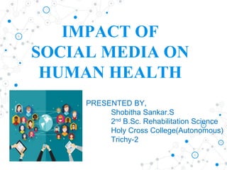 IMPACT OF
SOCIAL MEDIA ON
HUMAN HEALTH
PRESENTED BY,
Shobitha Sankar.S
2nd B.Sc. Rehabilitation Science
Holy Cross College(Autonomous)
Trichy-2
 